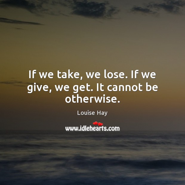 If we take, we lose. If we give, we get. It cannot be otherwise. Image