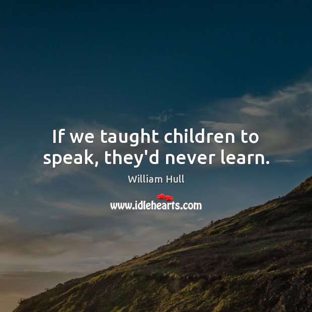 If we taught children to speak, they’d never learn. Image