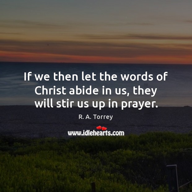 If we then let the words of Christ abide in us, they will stir us up in prayer. R. A. Torrey Picture Quote