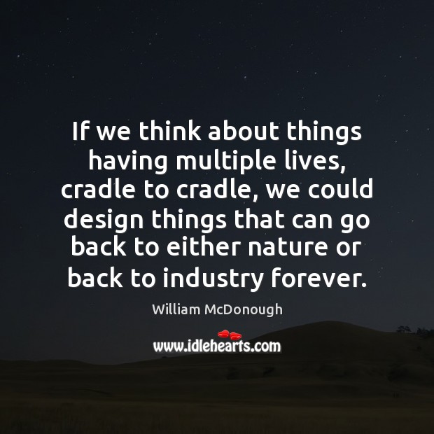 If we think about things having multiple lives, cradle to cradle, we William McDonough Picture Quote