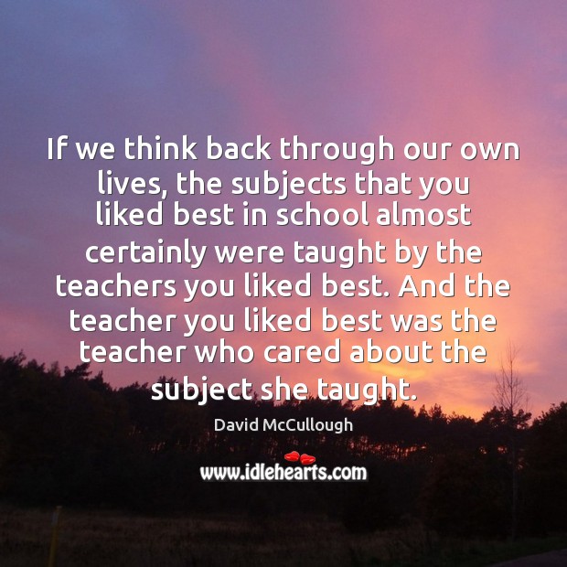 If we think back through our own lives, the subjects that you David McCullough Picture Quote