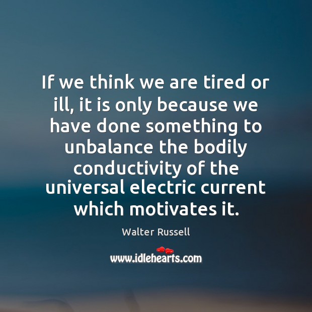 If we think we are tired or ill, it is only because Walter Russell Picture Quote