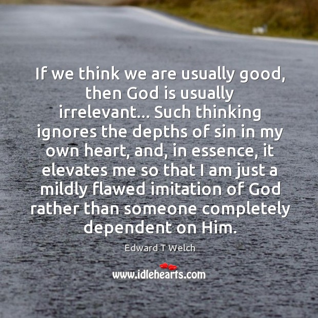 If we think we are usually good, then God is usually irrelevant… Edward T Welch Picture Quote
