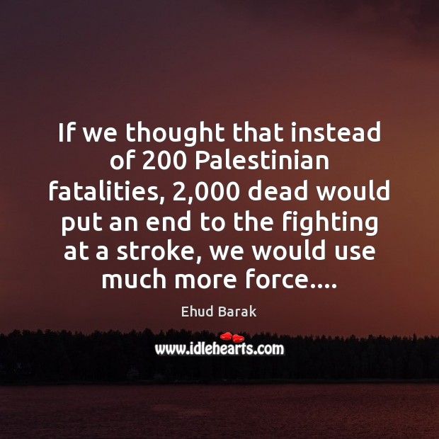 If we thought that instead of 200 Palestinian fatalities, 2,000 dead would put an Ehud Barak Picture Quote