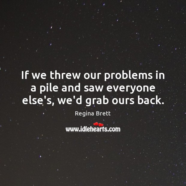 If we threw our problems in a pile and saw everyone else’s, we’d grab ours back. Image