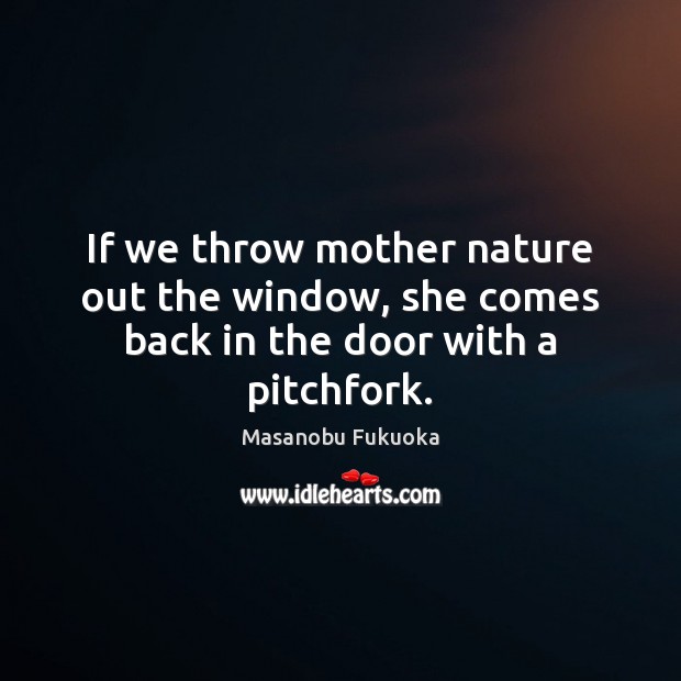 If we throw mother nature out the window, she comes back in the door with a pitchfork. Image