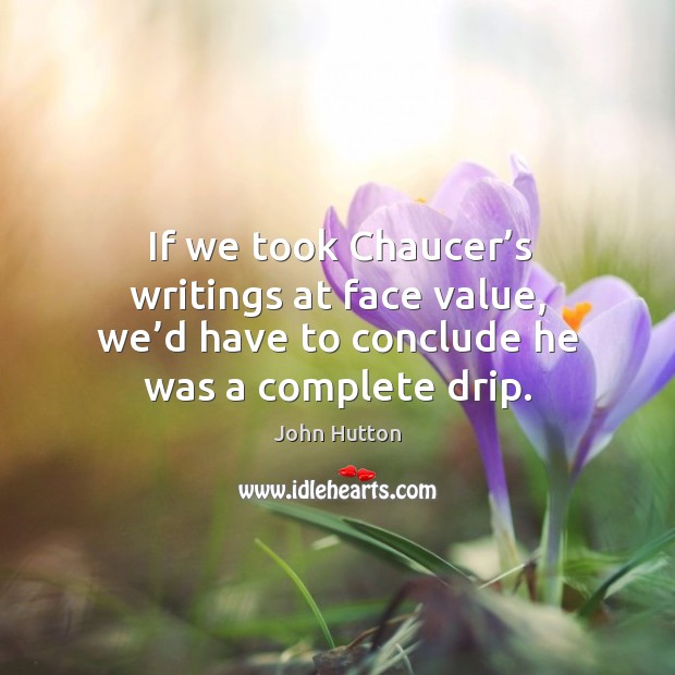 If we took chaucer’s writings at face value, we’d have to conclude he was a complete drip. John Hutton Picture Quote