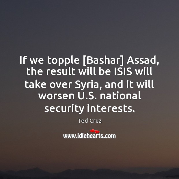 If we topple [Bashar] Assad, the result will be ISIS will take Ted Cruz Picture Quote