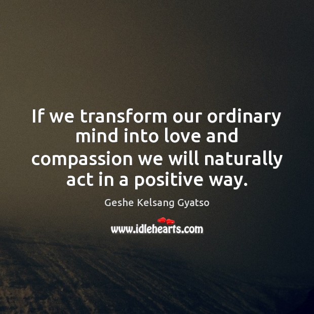 If we transform our ordinary mind into love and compassion we will Image