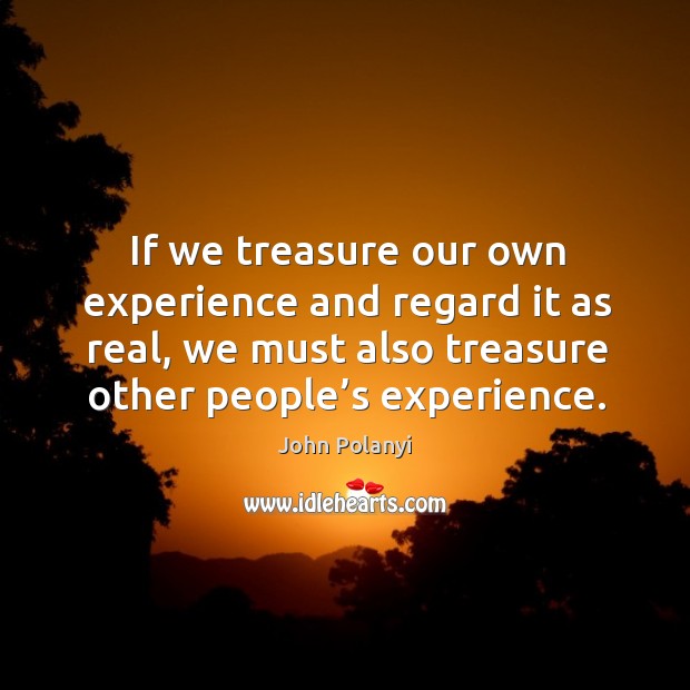 If we treasure our own experience and regard it as real, we must also treasure other people’s experience. John Polanyi Picture Quote