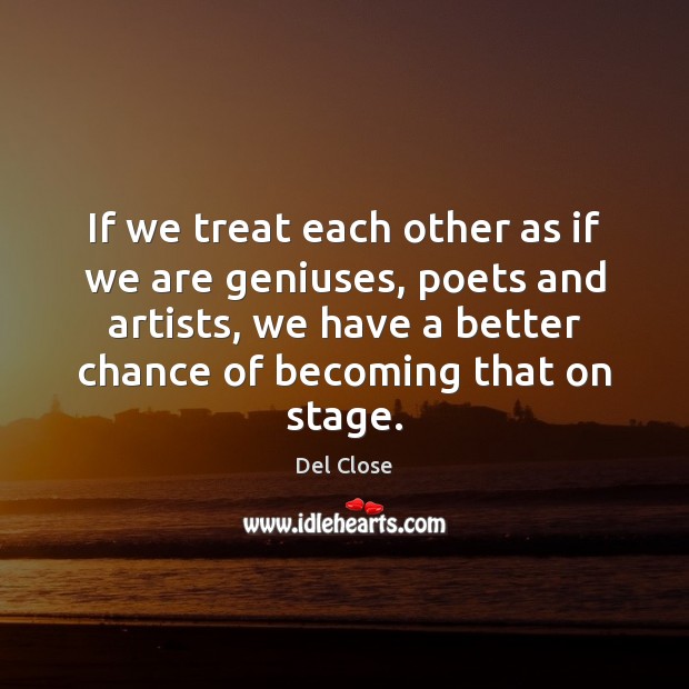 If we treat each other as if we are geniuses, poets and Del Close Picture Quote