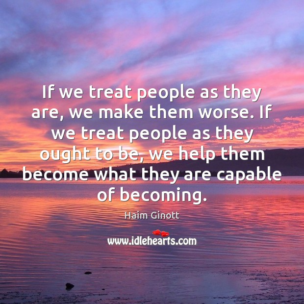 If we treat people as they are, we make them worse. If Image