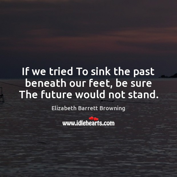 If we tried To sink the past beneath our feet, be sure The future would not stand. Elizabeth Barrett Browning Picture Quote