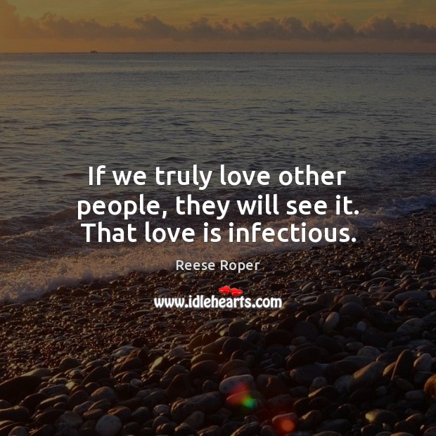 If we truly love other people, they will see it. That love is infectious. Reese Roper Picture Quote