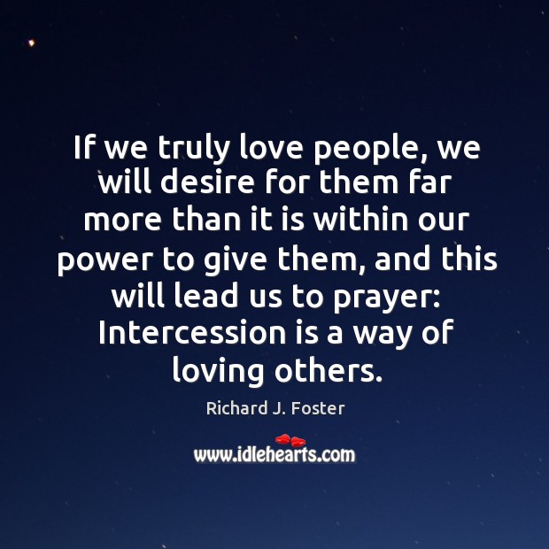 If we truly love people, we will desire for them far more than it is within our power to give them Richard J. Foster Picture Quote