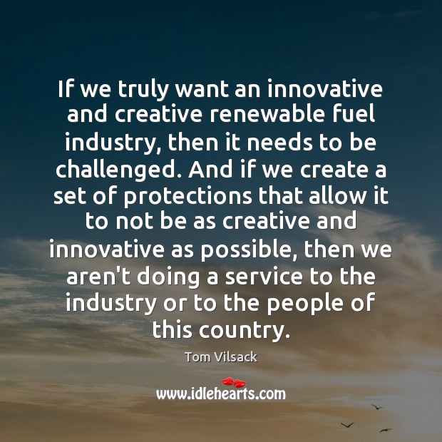 If we truly want an innovative and creative renewable fuel industry, then Tom Vilsack Picture Quote