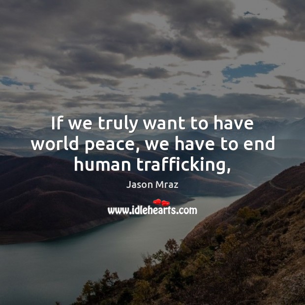 If we truly want to have world peace, we have to end human trafficking, Jason Mraz Picture Quote