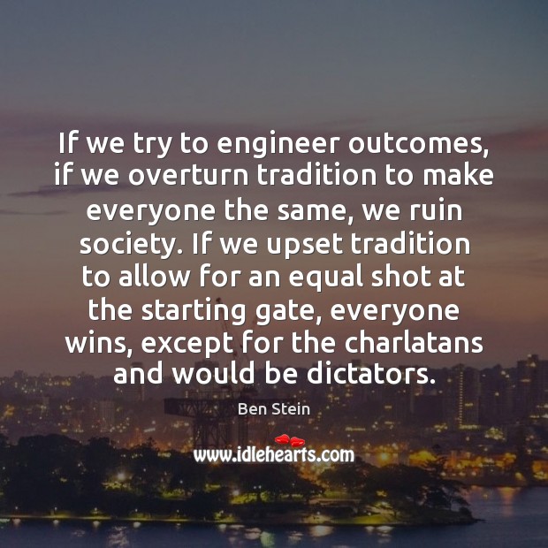 If we try to engineer outcomes, if we overturn tradition to make Ben Stein Picture Quote