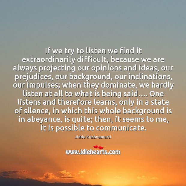 If we try to listen we find it extraordinarily difficult, because we are always projecting our opinions and ideas Jiddu Krishnamurti Picture Quote