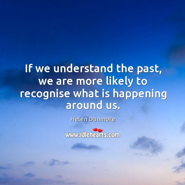 If we understand the past, we are more likely to recognise what is happening around us. Helen Dunmore Picture Quote
