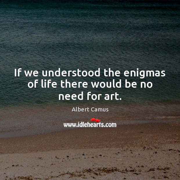 If we understood the enigmas of life there would be no need for art. Albert Camus Picture Quote