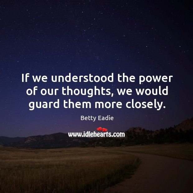 If we understood the power of our thoughts, we would guard them more closely. Betty Eadie Picture Quote