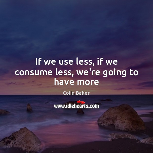 If we use less, if we consume less, we’re going to have more Colin Baker Picture Quote
