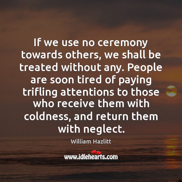 If we use no ceremony towards others, we shall be treated without William Hazlitt Picture Quote