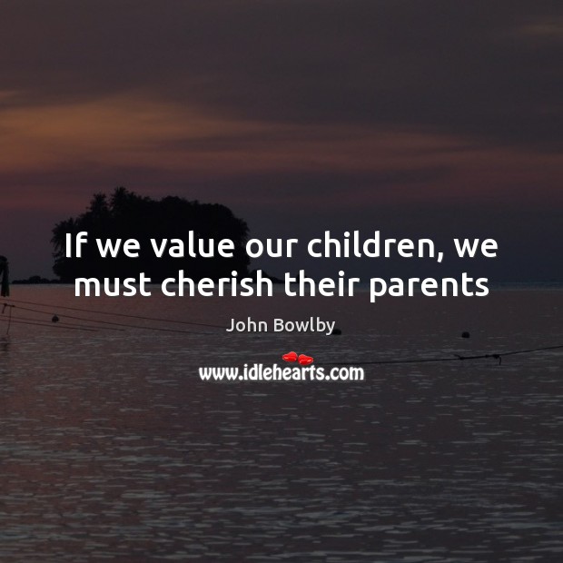 If we value our children, we must cherish their parents John Bowlby Picture Quote