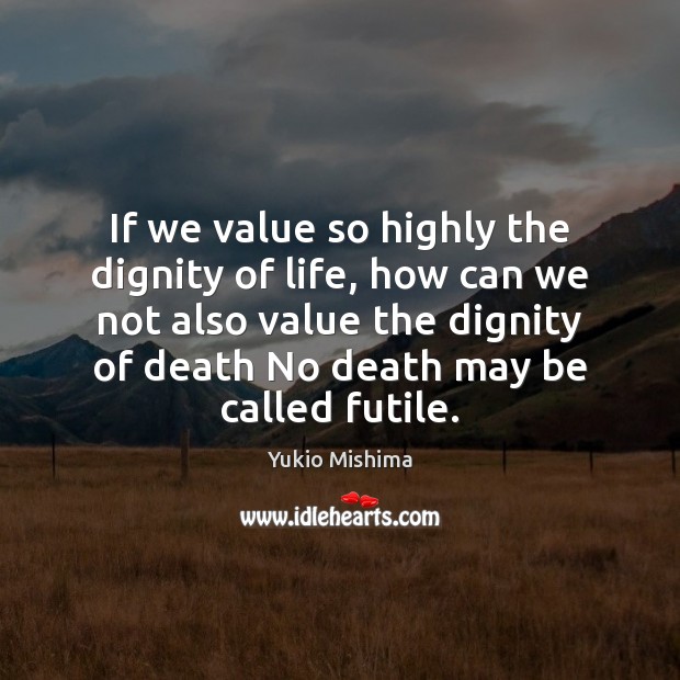 If we value so highly the dignity of life, how can we Yukio Mishima Picture Quote