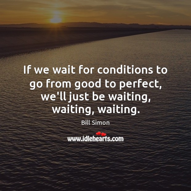 If we wait for conditions to go from good to perfect, we’ll Image