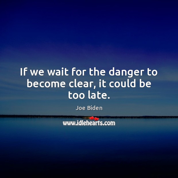 If we wait for the danger to become clear, it could be too late. Image