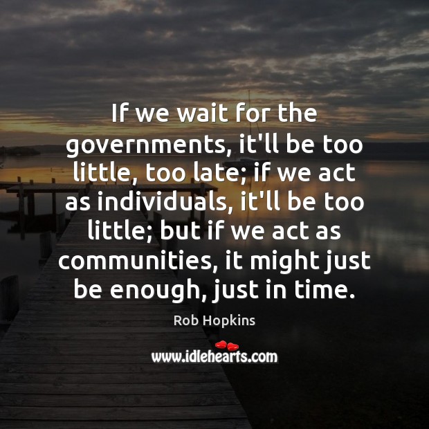 If we wait for the governments, it’ll be too little, too late; Rob Hopkins Picture Quote