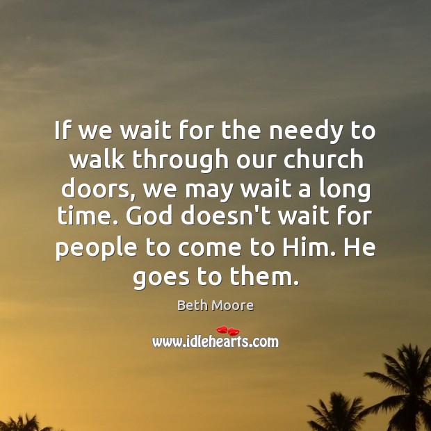 If we wait for the needy to walk through our church doors, Beth Moore Picture Quote