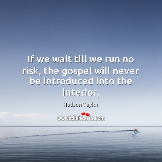 If we wait till we run no risk, the gospel will never be introduced into the interior, Hudson Taylor Picture Quote