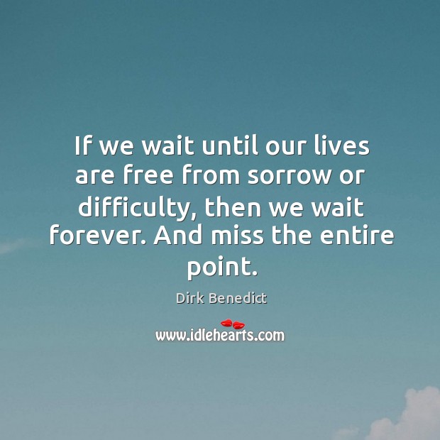 If we wait until our lives are free from sorrow or difficulty, then we wait forever. Dirk Benedict Picture Quote