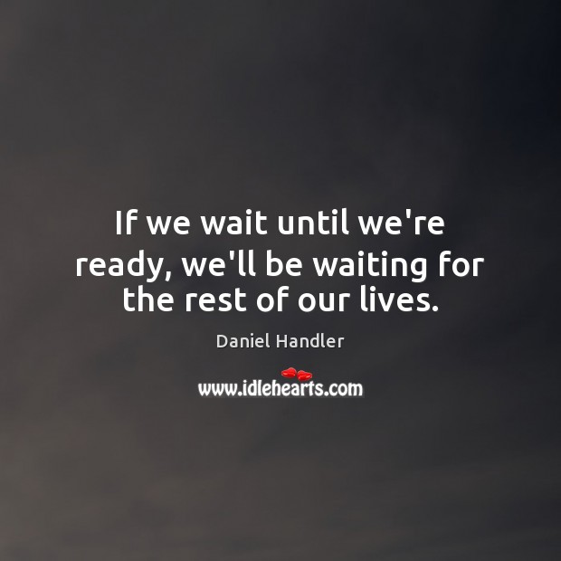 If we wait until we’re ready, we’ll be waiting for the rest of our lives. Daniel Handler Picture Quote