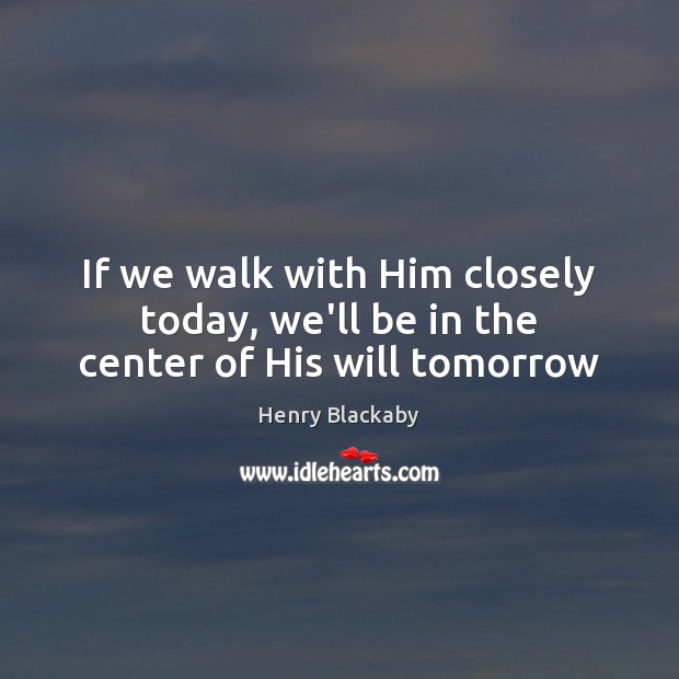 If we walk with Him closely today, we’ll be in the center of His will tomorrow Henry Blackaby Picture Quote