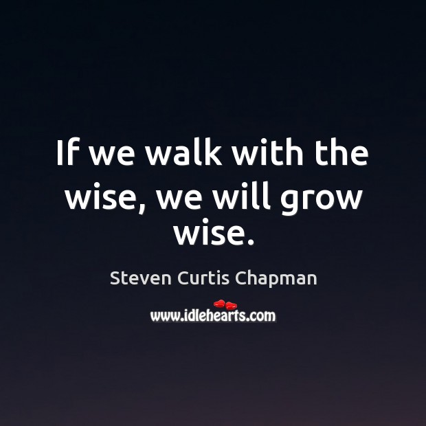If we walk with the wise, we will grow wise. Image