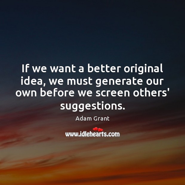 If we want a better original idea, we must generate our own Adam Grant Picture Quote