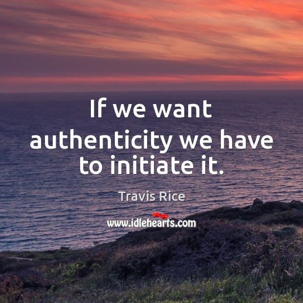 If we want authenticity we have to initiate it. Image