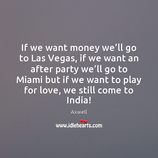 If we want money we’ll go to Las Vegas, if we Axwell Picture Quote
