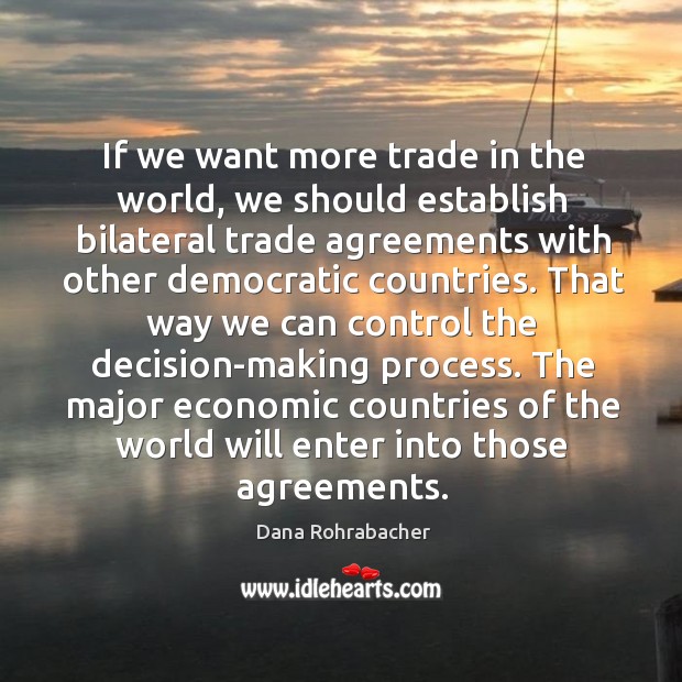 If we want more trade in the world, we should establish bilateral trade agreements with other democratic countries. Dana Rohrabacher Picture Quote