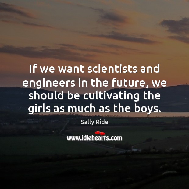 If we want scientists and engineers in the future, we should be Sally Ride Picture Quote