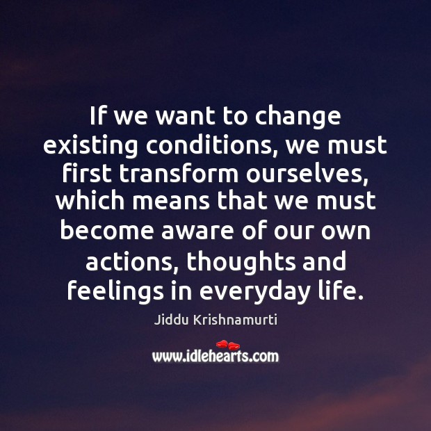 If we want to change existing conditions, we must first transform ourselves, Jiddu Krishnamurti Picture Quote