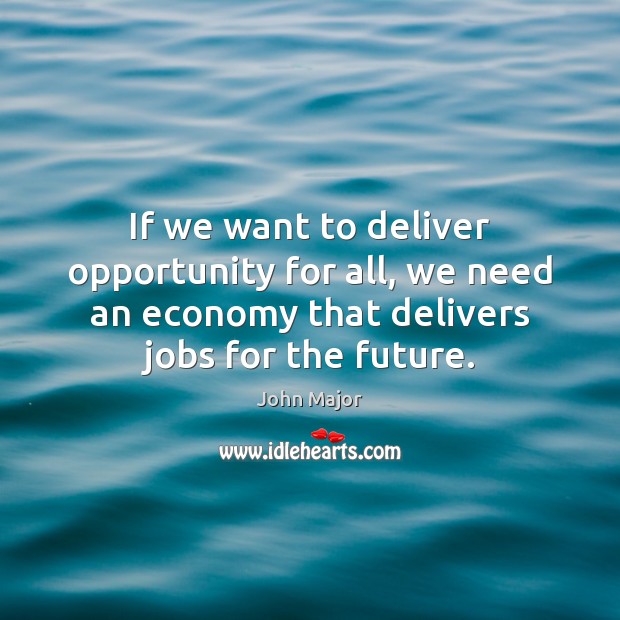 If we want to deliver opportunity for all, we need an economy John Major Picture Quote