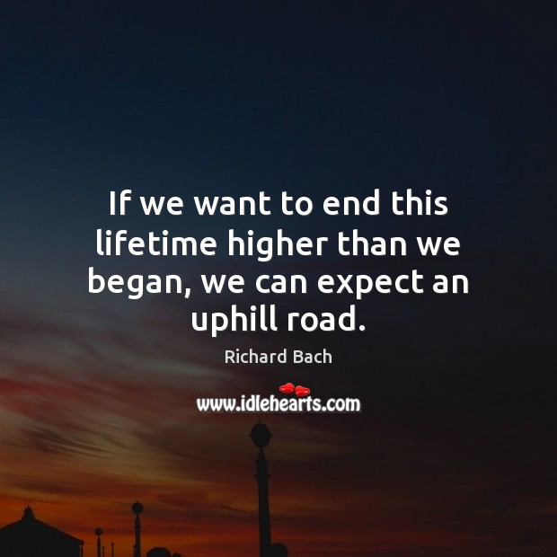 If we want to end this lifetime higher than we began, we can expect an uphill road. Richard Bach Picture Quote