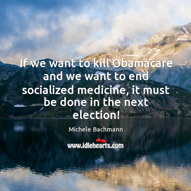 If we want to kill obamacare and we want to end socialized medicine, it must be done in the next election! Michele Bachmann Picture Quote