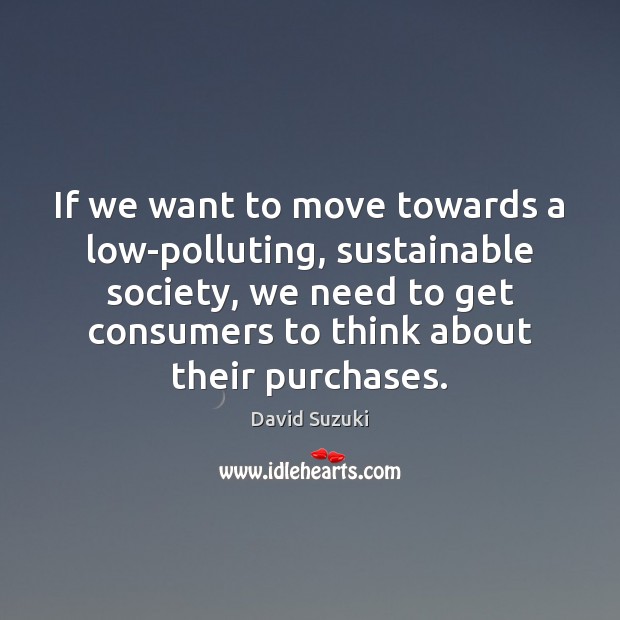 If we want to move towards a low-polluting, sustainable society, we need David Suzuki Picture Quote