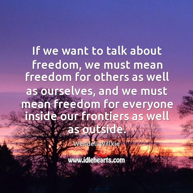 If we want to talk about freedom, we must mean freedom for others as well as ourselves Wendell Willkie Picture Quote